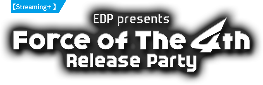 【Streaming＋】EDP presents Force of The 4th Release Party