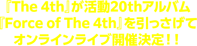『The 4th』が活動20thアルバム『Force of The 4th』を引っさげてオンラインライブ開催決定！！